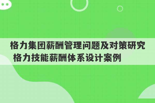 格力集团薪酬管理问题及对策研究 格力技能薪酬体系设计案例