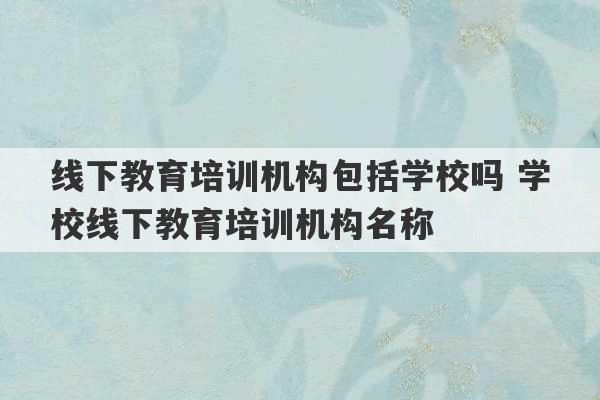 线下教育培训机构包括学校吗 学校线下教育培训机构名称