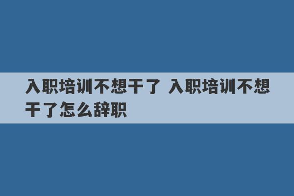 入职培训不想干了 入职培训不想干了怎么辞职