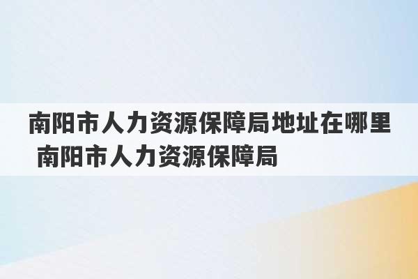 南阳市人力资源保障局地址在哪里 南阳市人力资源保障局