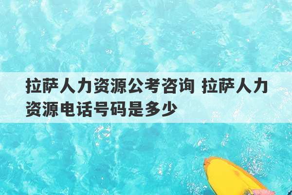 拉萨人力资源公考咨询 拉萨人力资源电话号码是多少