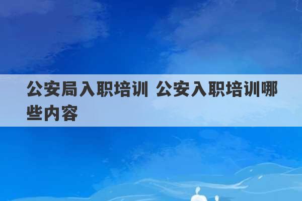 公安局入职培训 公安入职培训哪些内容