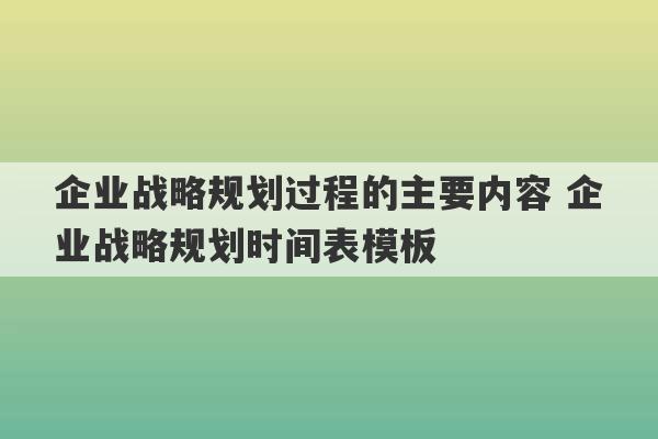 企业战略规划过程的主要内容 企业战略规划时间表模板