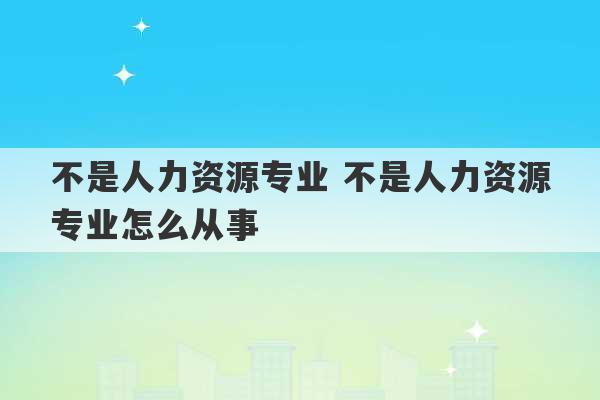 不是人力资源专业 不是人力资源专业怎么从事