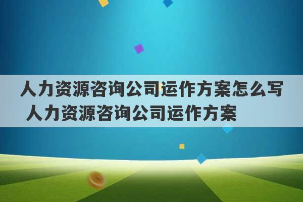 人力资源咨询公司运作方案怎么写 人力资源咨询公司运作方案