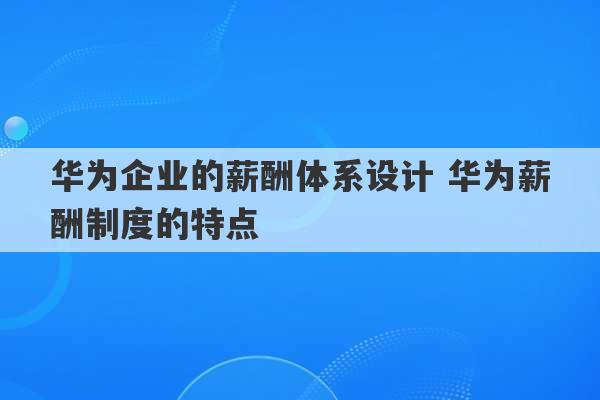 华为企业的薪酬体系设计 华为薪酬制度的特点