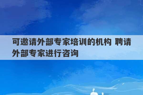 可邀请外部专家培训的机构 聘请外部专家进行咨询