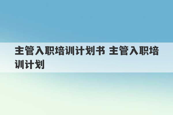 主管入职培训计划书 主管入职培训计划