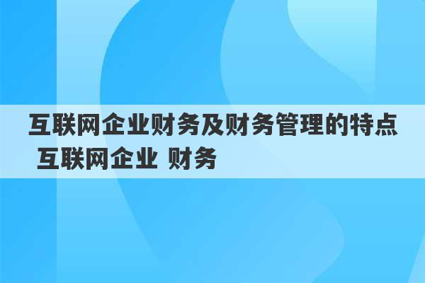 互联网企业财务及财务管理的特点 互联网企业 财务