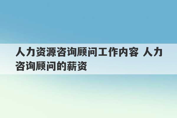 人力资源咨询顾问工作内容 人力咨询顾问的薪资