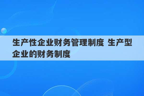 生产性企业财务管理制度 生产型企业的财务制度