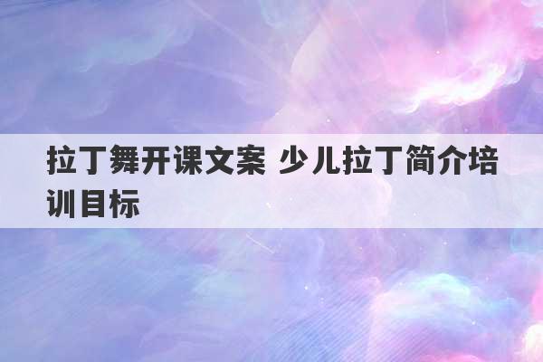 拉丁舞开课文案 少儿拉丁简介培训目标