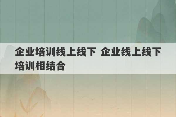 企业培训线上线下 企业线上线下培训相结合