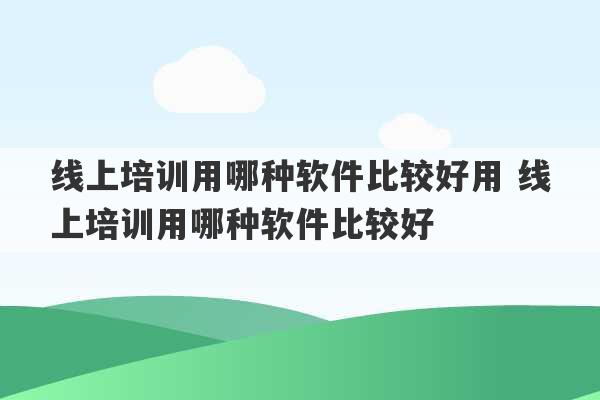 线上培训用哪种软件比较好用 线上培训用哪种软件比较好