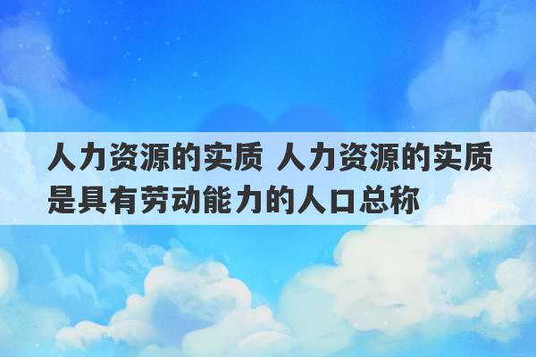 人力资源的实质 人力资源的实质是具有劳动能力的人口总称