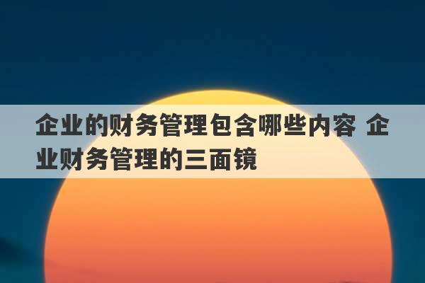 企业的财务管理包含哪些内容 企业财务管理的三面镜