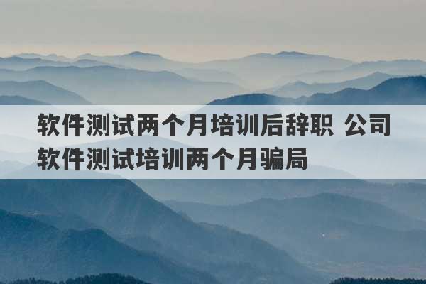 软件测试两个月培训后辞职 公司软件测试培训两个月骗局