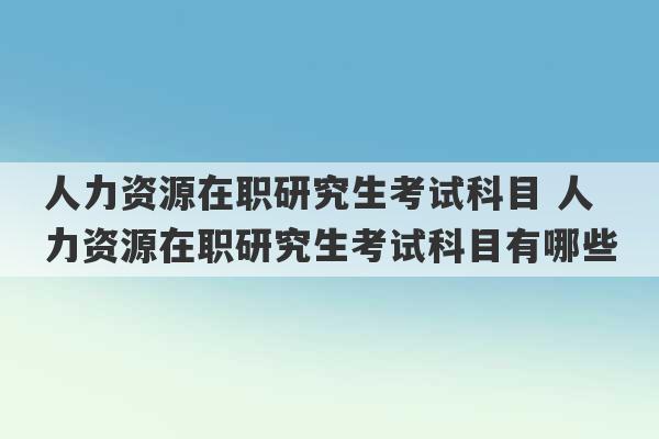 人力资源在职研究生考试科目 人力资源在职研究生考试科目有哪些