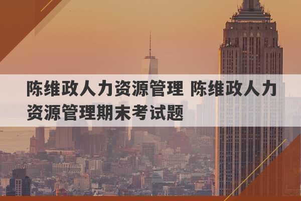 陈维政人力资源管理 陈维政人力资源管理期末考试题