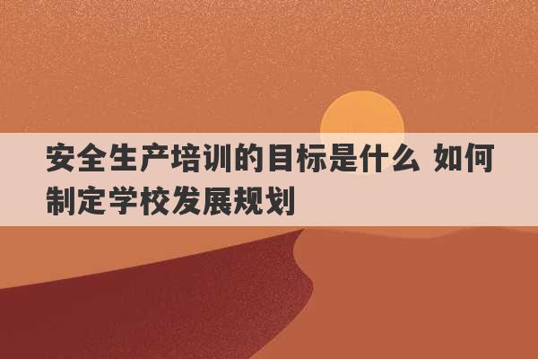 安全生产培训的目标是什么 如何制定学校发展规划