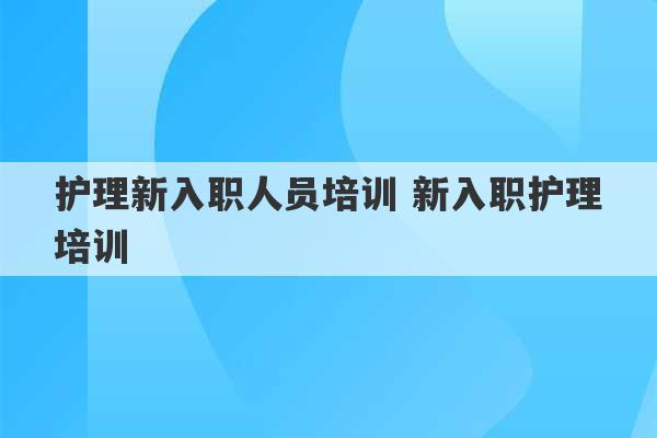 护理新入职人员培训 新入职护理培训