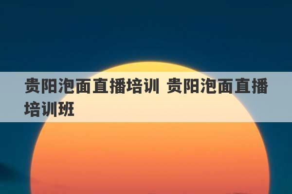 贵阳泡面直播培训 贵阳泡面直播培训班