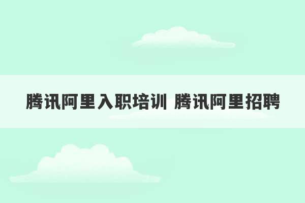 腾讯阿里入职培训 腾讯阿里招聘