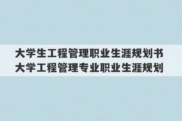 大学生工程管理职业生涯规划书 大学工程管理专业职业生涯规划