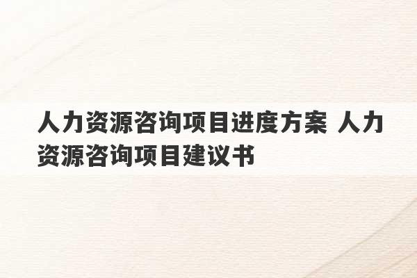 人力资源咨询项目进度方案 人力资源咨询项目建议书