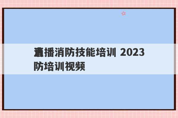 直播消防技能培训 2023
消防培训视频