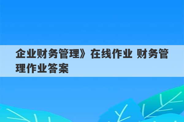 企业财务管理》在线作业 财务管理作业答案