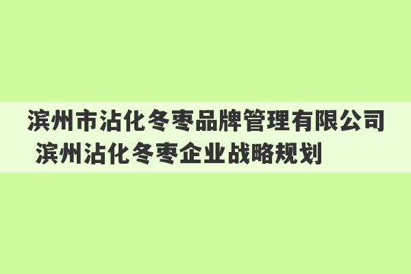 滨州市沾化冬枣品牌管理有限公司 滨州沾化冬枣企业战略规划