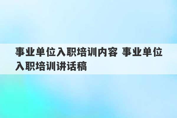 事业单位入职培训内容 事业单位入职培训讲话稿