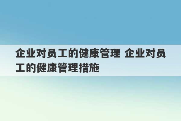 企业对员工的健康管理 企业对员工的健康管理措施