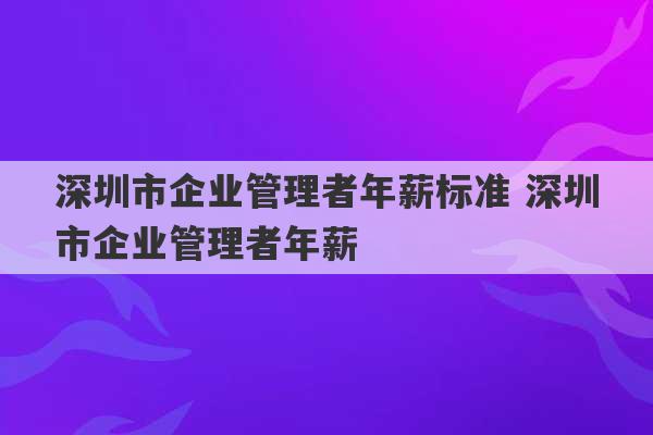 深圳市企业管理者年薪标准 深圳市企业管理者年薪