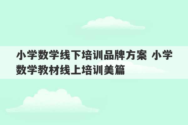 小学数学线下培训品牌方案 小学数学教材线上培训美篇