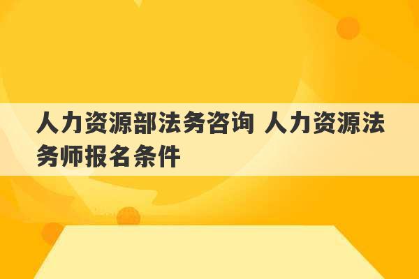 人力资源部法务咨询 人力资源法务师报名条件