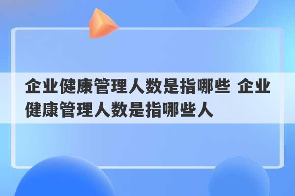 企业健康管理人数是指哪些 企业健康管理人数是指哪些人