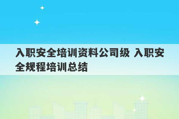 入职安全培训资料公司级 入职安全规程培训总结