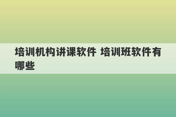 培训机构讲课软件 培训班软件有哪些