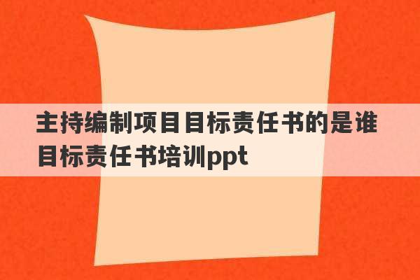 主持编制项目目标责任书的是谁 目标责任书培训ppt