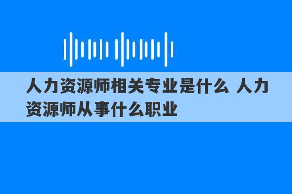 人力资源师相关专业是什么 人力资源师从事什么职业