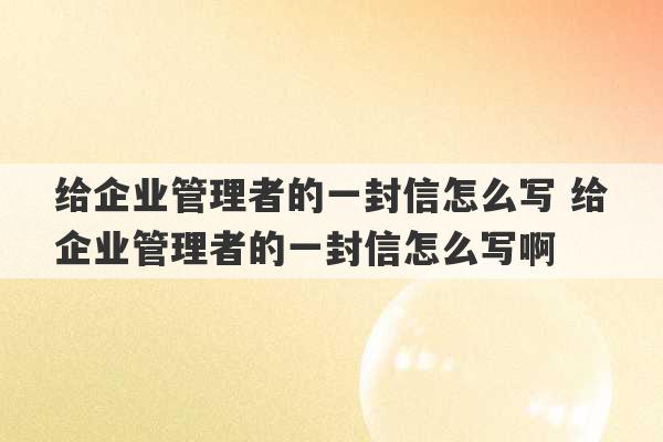 给企业管理者的一封信怎么写 给企业管理者的一封信怎么写啊