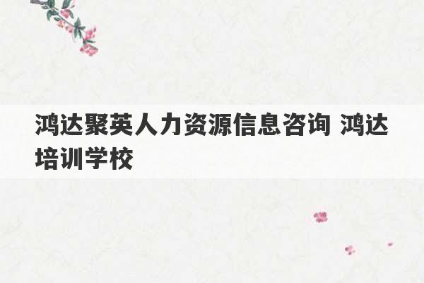 鸿达聚英人力资源信息咨询 鸿达培训学校