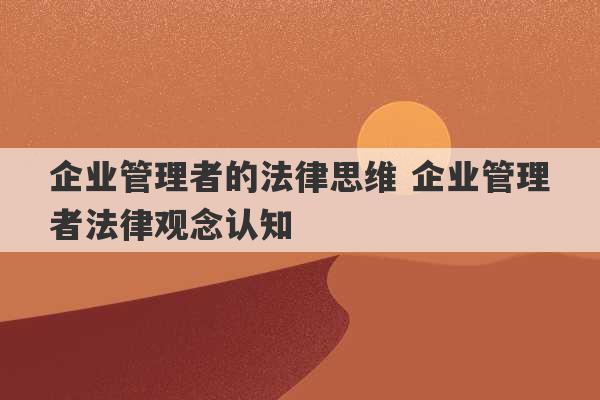 企业管理者的法律思维 企业管理者法律观念认知