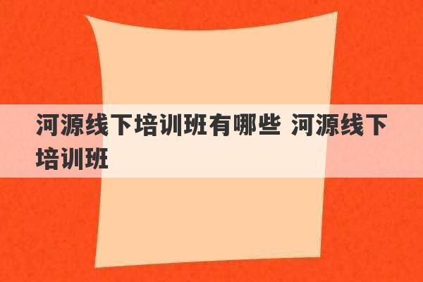 河源线下培训班有哪些 河源线下培训班