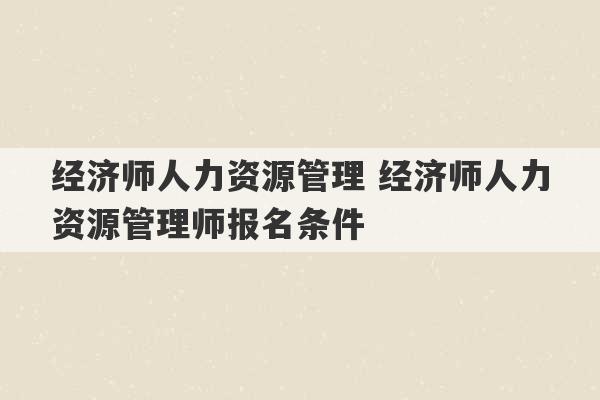 经济师人力资源管理 经济师人力资源管理师报名条件