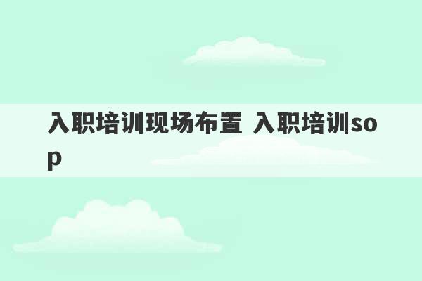 入职培训现场布置 入职培训sop