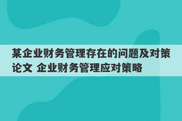 某企业财务管理存在的问题及对策论文 企业财务管理应对策略