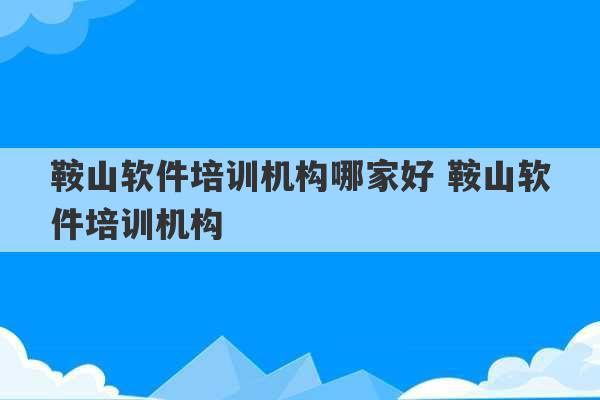 鞍山软件培训机构哪家好 鞍山软件培训机构